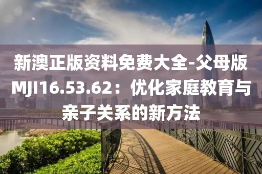 新澳正版資料免費大全-父母版MJI16.53.62：優化家庭教育與親子關系的新方法