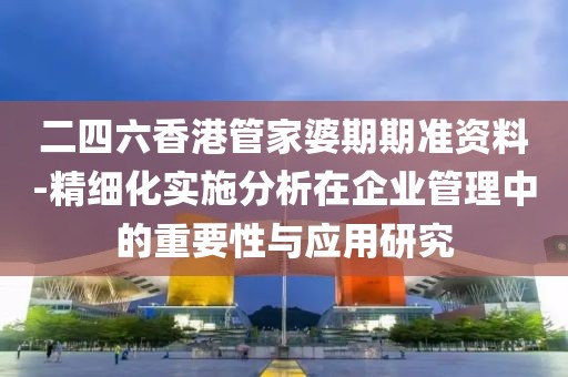 二四六香港管家婆期期準資料-精細化實施分析在企業管理中的重要性與應用研究