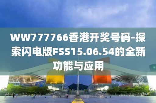 WW777766香港開獎號碼-探索閃電版FSS15.06.54的全新功能與應用