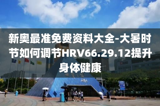 新奧最準免費資料大全-大暑時節如何調節HRV66.29.12提升身體健康