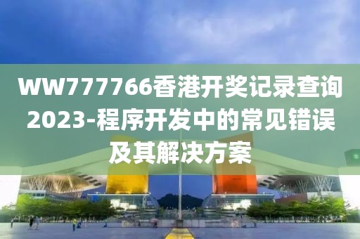 WW777766香港開獎記錄查詢2023-程序開發中的常見錯誤及其解決方案