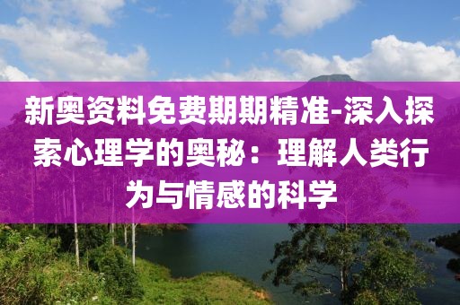 新奧資料免費期期精準-深入探索心理學的奧秘：理解人類行為與情感的科學