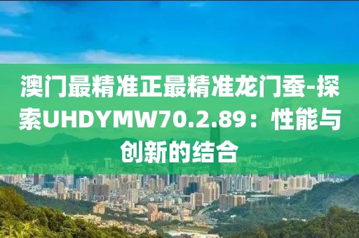 澳門最精準正最精準龍門蠶-探索UHDYMW70.2.89：性能與創新的結合