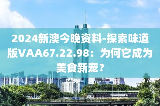 2024新澳今晚資料-探索味道版VAA67.22.98：為何它成為美食新寵？