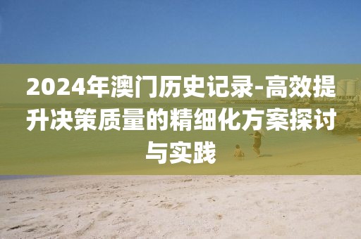 2024年澳門歷史記錄-高效提升決策質量的精細化方案探討與實踐