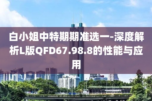 白小姐中特期期準選一-深度解析L版QFD67.98.8的性能與應用