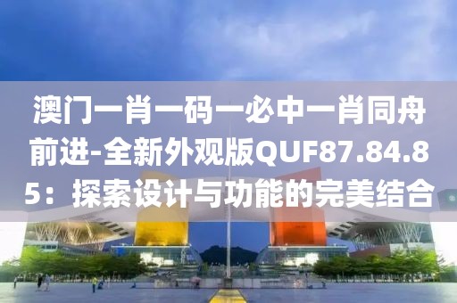 澳門一肖一碼一必中一肖同舟前進-全新外觀版QUF87.84.85：探索設計與功能的完美結合