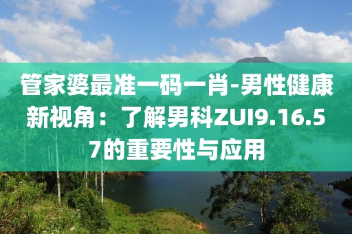 管家婆最準一碼一肖-男性健康新視角：了解男科ZUI9.16.57的重要性與應用