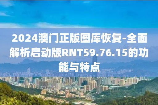 2024澳門正版圖庫恢復-全面解析啟動版RNT59.76.15的功能與特點