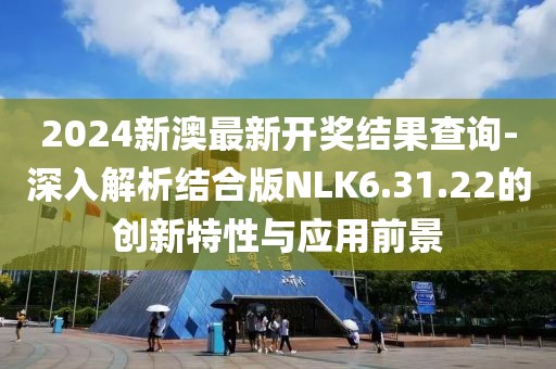 2024新澳最新開獎結果查詢-深入解析結合版NLK6.31.22的創新特性與應用前景
