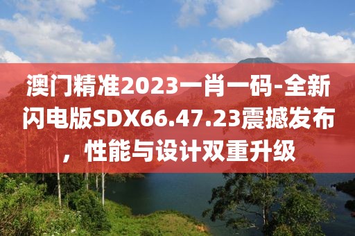 澳門精準2023一肖一碼-全新閃電版SDX66.47.23震撼發布，性能與設計雙重升級