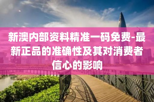 新澳內部資料精準一碼免費-最新正品的準確性及其對消費者信心的影響