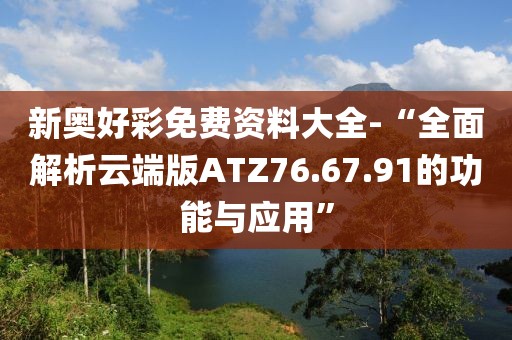 新奧好彩免費資料大全-“全面解析云端版ATZ76.67.91的功能與應用”