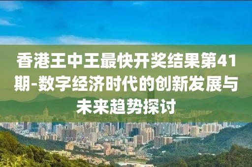 香港王中王最快開獎結果第41期-數字經濟時代的創新發展與未來趨勢探討