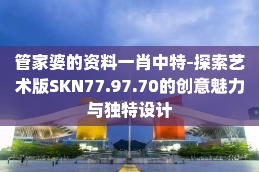 管家婆的資料一肖中特-探索藝術版SKN77.97.70的創意魅力與獨特設計