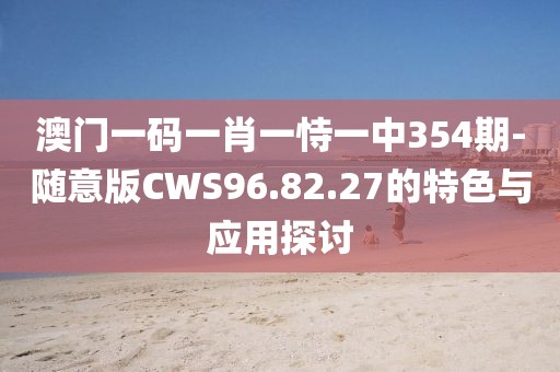 澳門一碼一肖一恃一中354期-隨意版CWS96.82.27的特色與應用探討