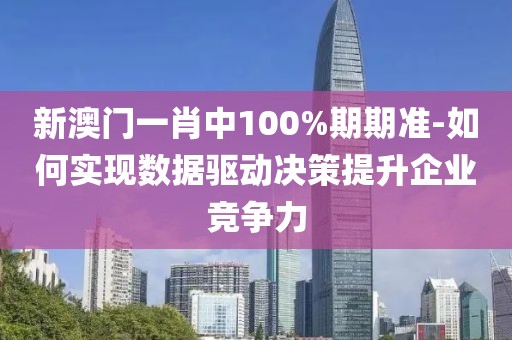 新澳門一肖中100%期期準-如何實現數據驅動決策提升企業競爭力