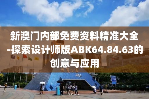 新澳門內部免費資料精準大全-探索設計師版ABK64.84.63的創意與應用