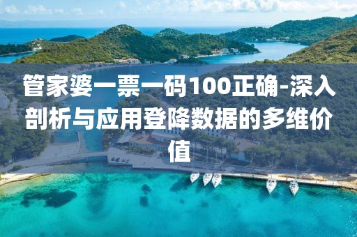 管家婆一票一碼100正確-深入剖析與應用登降數據的多維價值