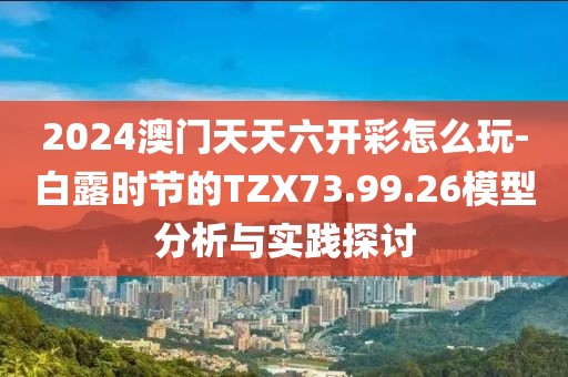 2024澳門天天六開彩怎么玩-白露時節的TZX73.99.26模型分析與實踐探討