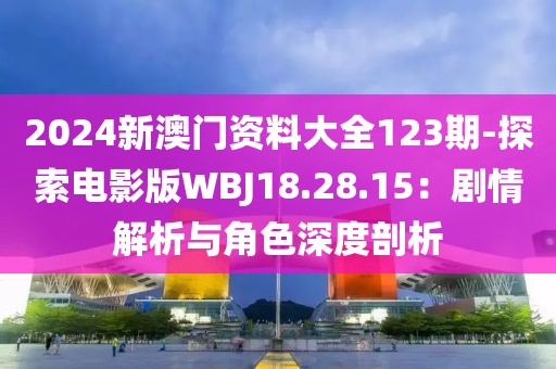 2024新澳門資料大全123期-探索電影版WBJ18.28.15：劇情解析與角色深度剖析