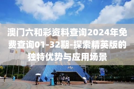 澳門六和彩資料查詢2024年免費查詢01-32期-探索精英版的獨特優勢與應用場景
