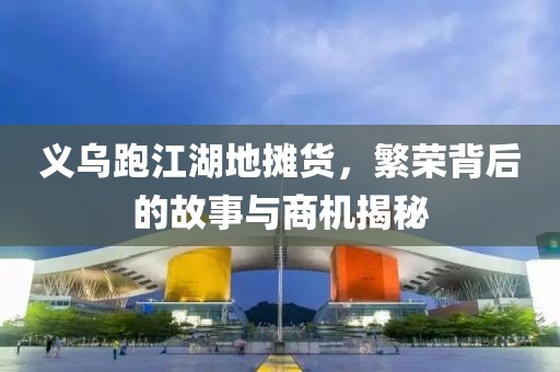 義烏跑江湖地攤貨，繁榮背后的故事與商機揭秘