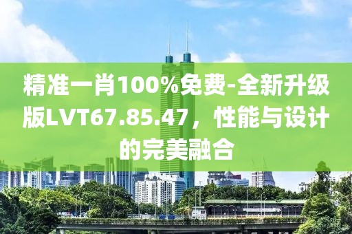 精準一肖100%免費-全新升級版LVT67.85.47，性能與設計的完美融合