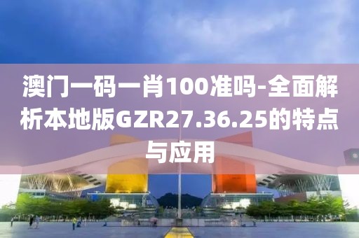 澳門一碼一肖100準嗎-全面解析本地版GZR27.36.25的特點與應用