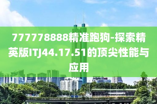 777778888精準跑狗-探索精英版ITJ44.17.51的頂尖性能與應用