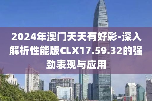 2024年澳門天天有好彩-深入解析性能版CLX17.59.32的強勁表現與應用