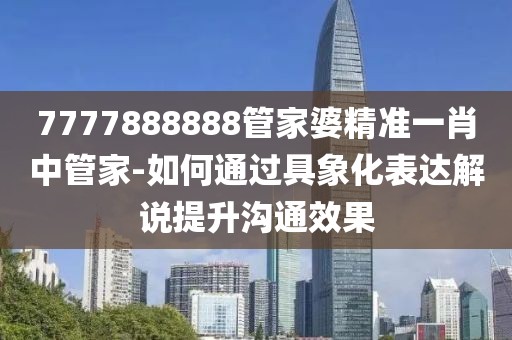 7777888888管家婆精準一肖中管家-如何通過具象化表達解說提升溝通效果