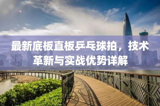 最新底板直板乒乓球拍，技術革新與實戰優勢詳解