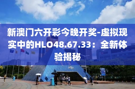 新澳門六開彩今晚開獎-虛擬現實中的HLO48.67.33：全新體驗揭秘