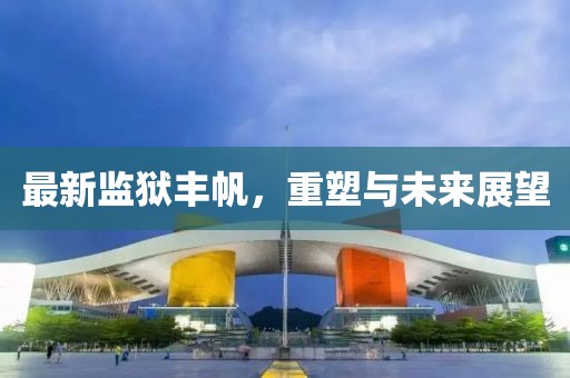 最新監獄豐帆，重塑與未來展望
