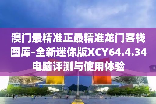 澳門最精準正最精準龍門客棧圖庫-全新迷你版XCY64.4.34電腦評測與使用體驗
