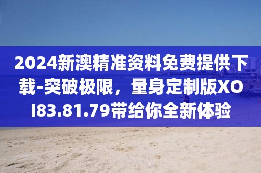 2024新澳精準資料免費提供下載-突破極限，量身定制版XOI83.81.79帶給你全新體驗