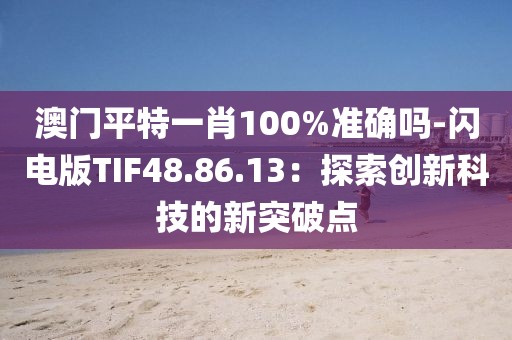 澳門平特一肖100%準確嗎-閃電版TIF48.86.13：探索創新科技的新突破點