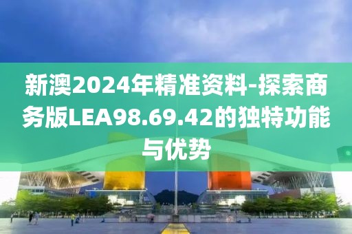 新澳2024年精準資料-探索商務版LEA98.69.42的獨特功能與優勢