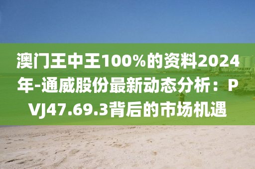 澳門王中王100%的資料2024年-通威股份最新動態分析：PVJ47.69.3背后的市場機遇