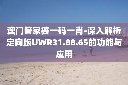 澳門管家婆一碼一肖-深入解析定向版UWR31.88.65的功能與應用