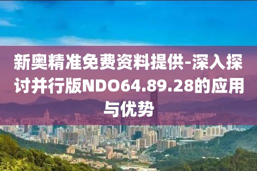 新奧精準免費資料提供-深入探討并行版NDO64.89.28的應用與優勢