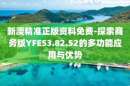 新澳精準正版資料免費-探索商務版YFE53.82.52的多功能應用與優勢