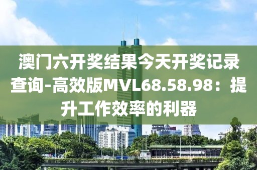 澳門六開獎結果今天開獎記錄查詢-高效版MVL68.58.98：提升工作效率的利器