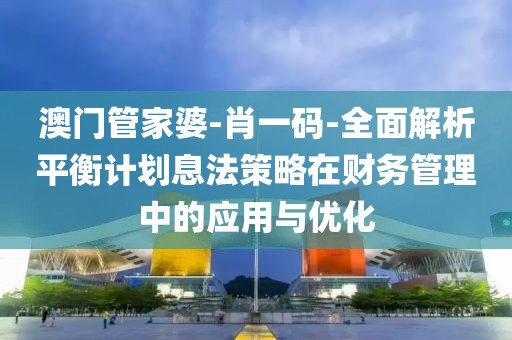 澳門管家婆-肖一碼-全面解析平衡計劃息法策略在財務管理中的應用與優化