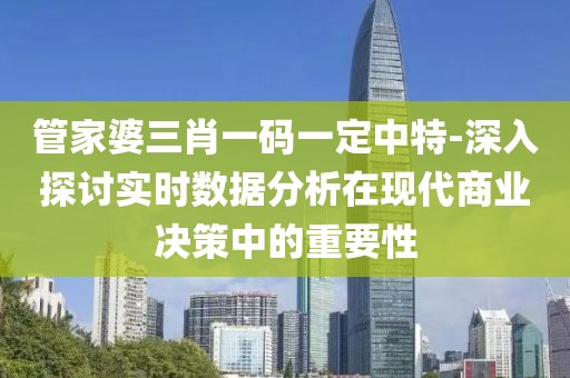 管家婆三肖一碼一定中特-深入探討實時數據分析在現代商業決策中的重要性