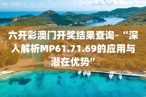六開彩澳門開獎結果查詢-“深入解析MP61.71.69的應用與潛在優勢”