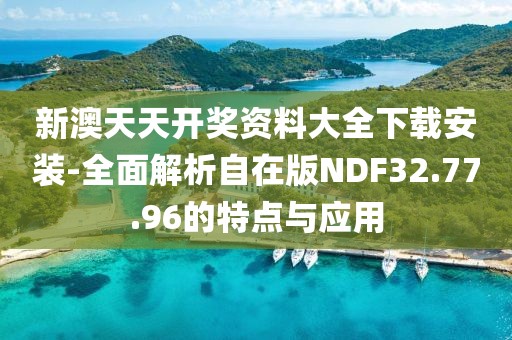 新澳天天開獎資料大全下載安裝-全面解析自在版NDF32.77.96的特點與應用