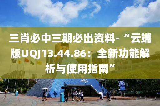 三肖必中三期必出資料-“云端版UQJ13.44.86：全新功能解析與使用指南”
