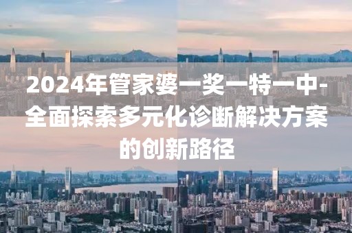 2024年管家婆一獎一特一中-全面探索多元化診斷解決方案的創新路徑